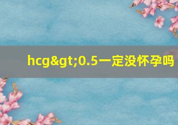 hcg>0.5一定没怀孕吗